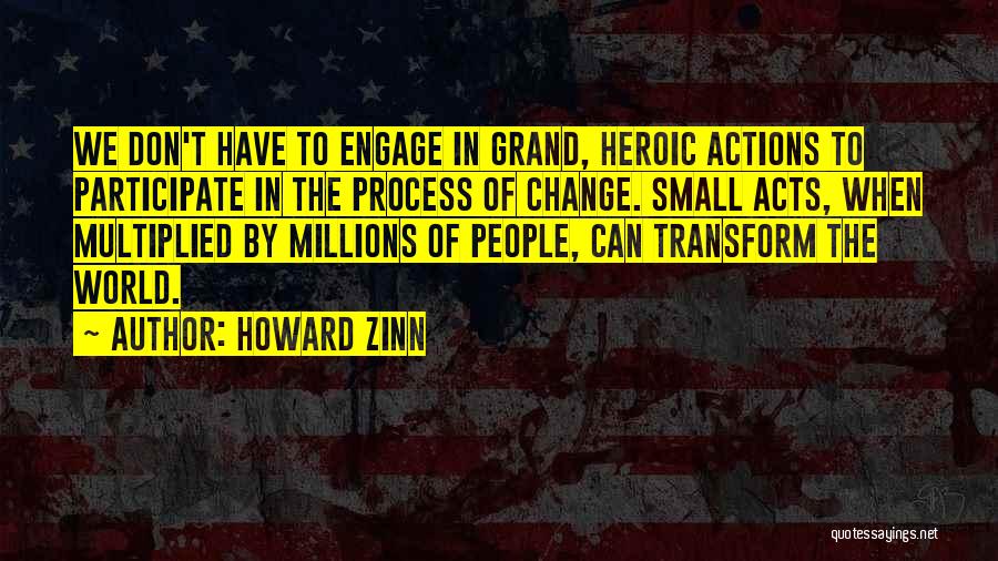Howard Zinn Quotes: We Don't Have To Engage In Grand, Heroic Actions To Participate In The Process Of Change. Small Acts, When Multiplied
