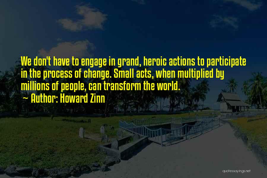 Howard Zinn Quotes: We Don't Have To Engage In Grand, Heroic Actions To Participate In The Process Of Change. Small Acts, When Multiplied