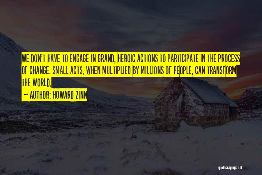 Howard Zinn Quotes: We Don't Have To Engage In Grand, Heroic Actions To Participate In The Process Of Change. Small Acts, When Multiplied