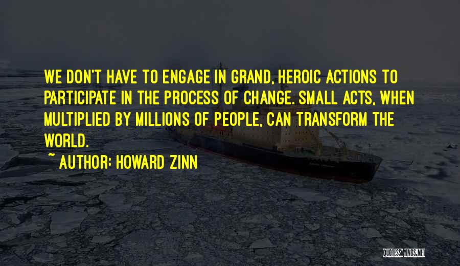 Howard Zinn Quotes: We Don't Have To Engage In Grand, Heroic Actions To Participate In The Process Of Change. Small Acts, When Multiplied