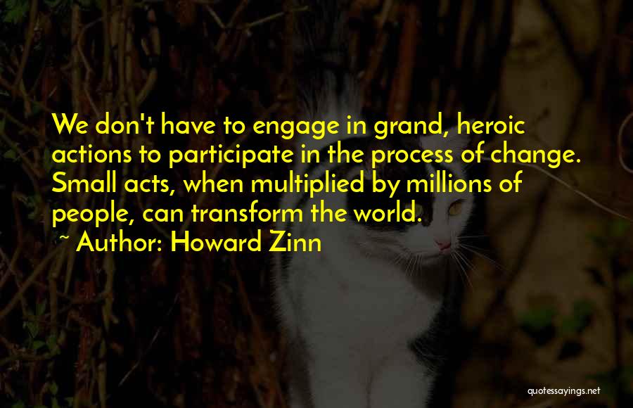 Howard Zinn Quotes: We Don't Have To Engage In Grand, Heroic Actions To Participate In The Process Of Change. Small Acts, When Multiplied