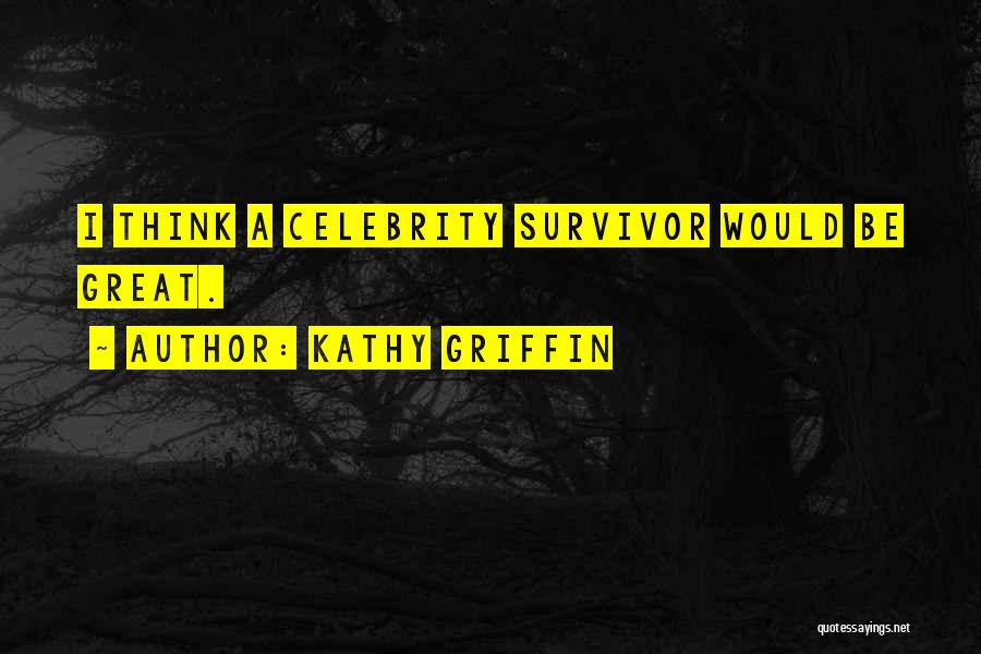 Kathy Griffin Quotes: I Think A Celebrity Survivor Would Be Great.