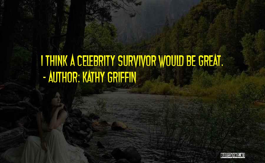 Kathy Griffin Quotes: I Think A Celebrity Survivor Would Be Great.