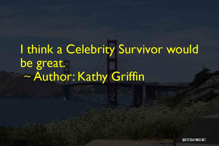 Kathy Griffin Quotes: I Think A Celebrity Survivor Would Be Great.