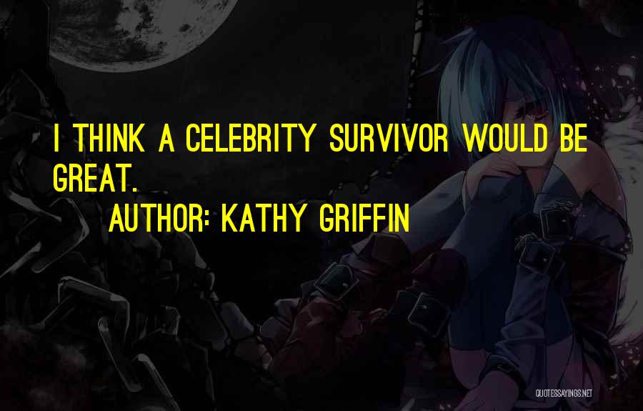 Kathy Griffin Quotes: I Think A Celebrity Survivor Would Be Great.