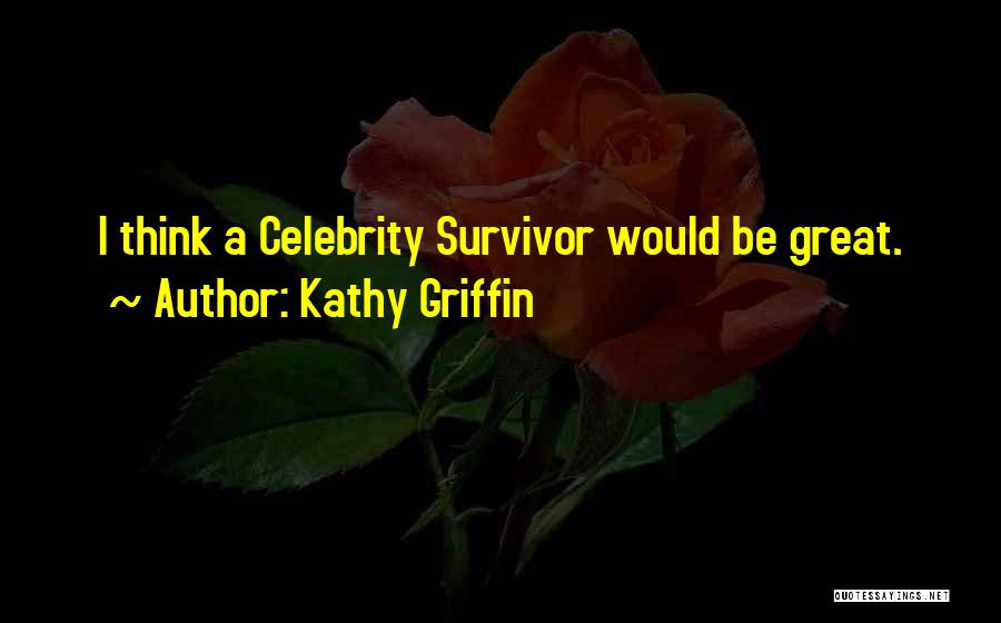 Kathy Griffin Quotes: I Think A Celebrity Survivor Would Be Great.