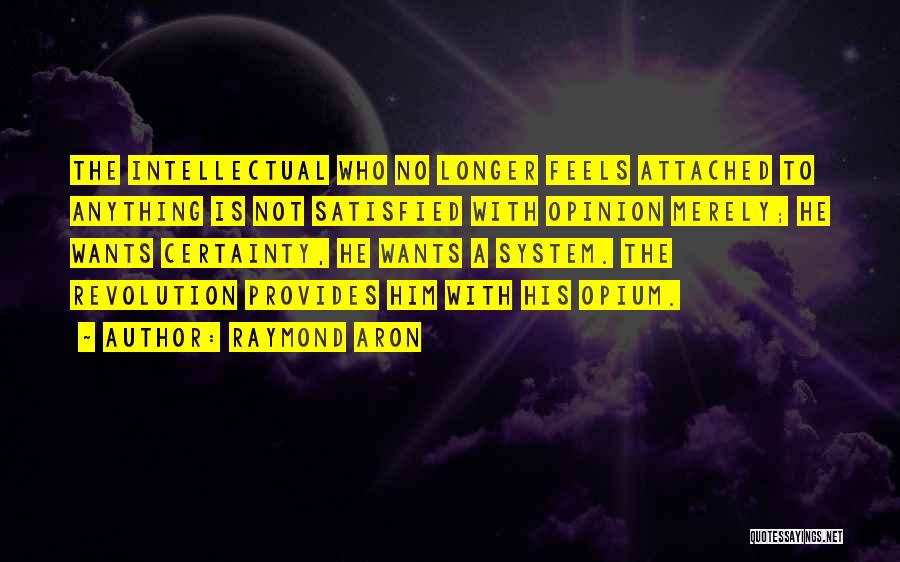 Raymond Aron Quotes: The Intellectual Who No Longer Feels Attached To Anything Is Not Satisfied With Opinion Merely; He Wants Certainty, He Wants