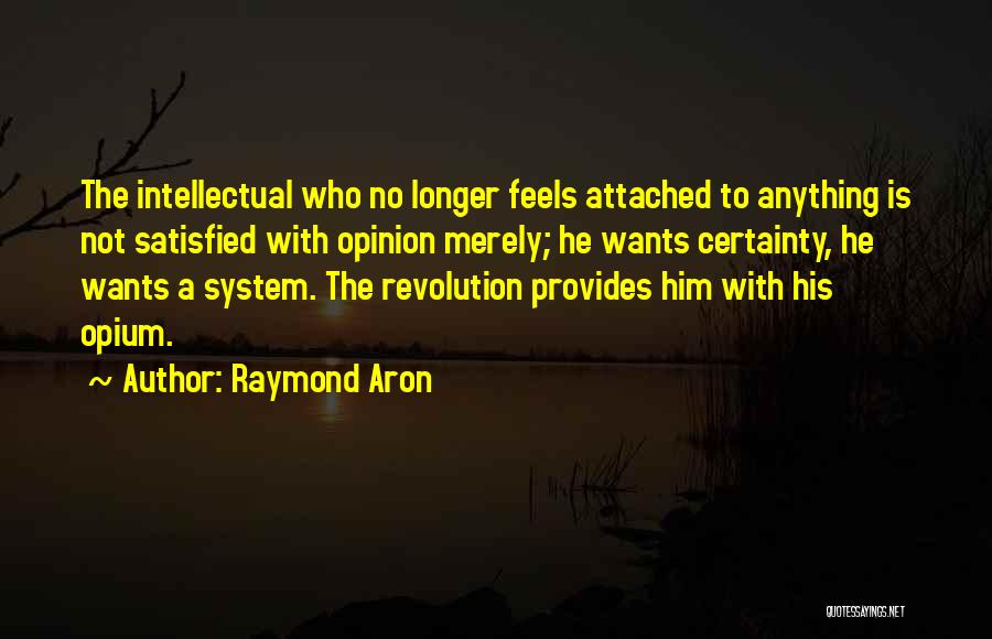 Raymond Aron Quotes: The Intellectual Who No Longer Feels Attached To Anything Is Not Satisfied With Opinion Merely; He Wants Certainty, He Wants