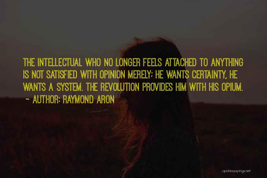 Raymond Aron Quotes: The Intellectual Who No Longer Feels Attached To Anything Is Not Satisfied With Opinion Merely; He Wants Certainty, He Wants