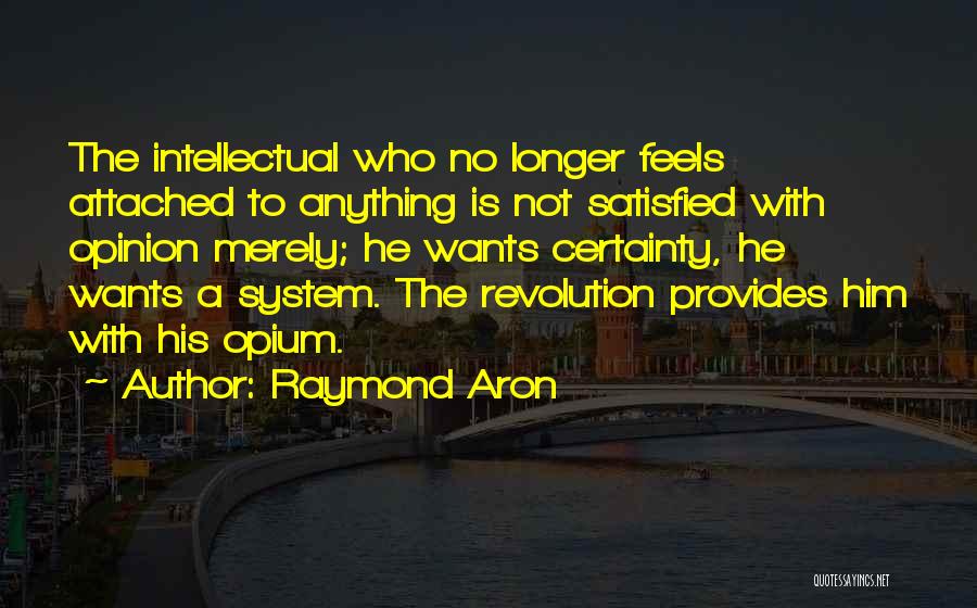 Raymond Aron Quotes: The Intellectual Who No Longer Feels Attached To Anything Is Not Satisfied With Opinion Merely; He Wants Certainty, He Wants