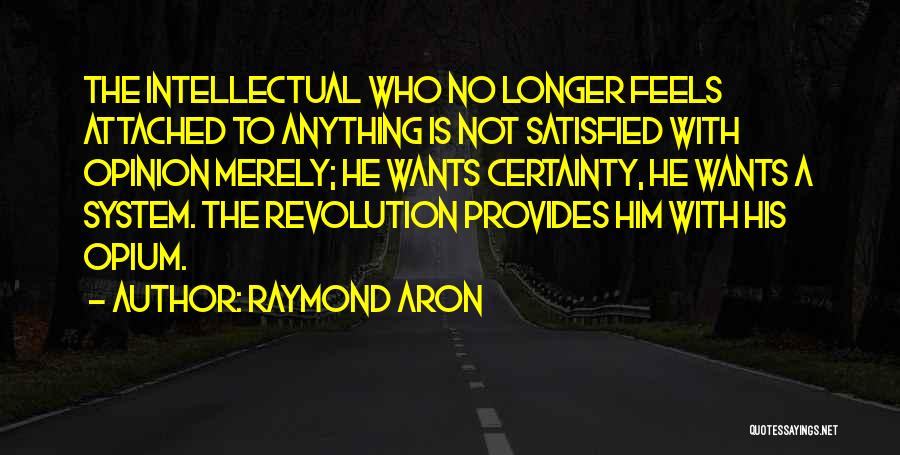 Raymond Aron Quotes: The Intellectual Who No Longer Feels Attached To Anything Is Not Satisfied With Opinion Merely; He Wants Certainty, He Wants