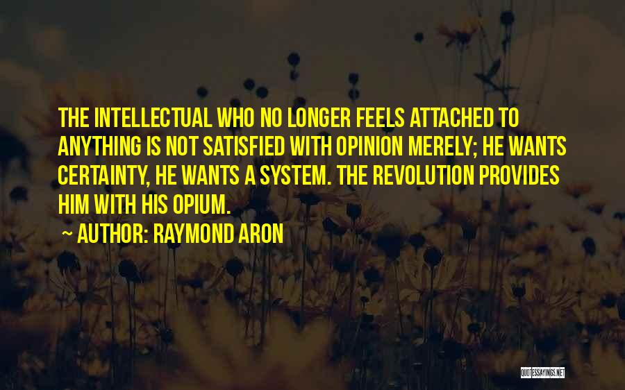 Raymond Aron Quotes: The Intellectual Who No Longer Feels Attached To Anything Is Not Satisfied With Opinion Merely; He Wants Certainty, He Wants