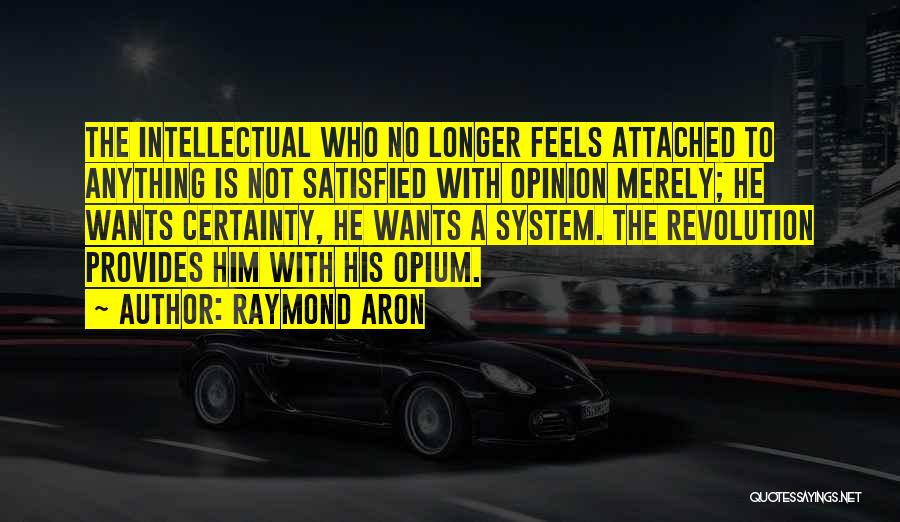 Raymond Aron Quotes: The Intellectual Who No Longer Feels Attached To Anything Is Not Satisfied With Opinion Merely; He Wants Certainty, He Wants