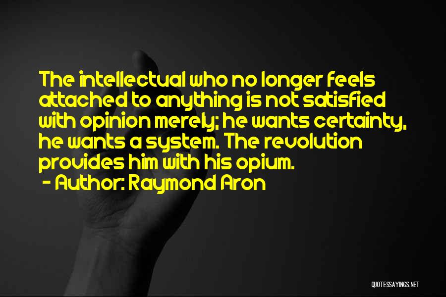 Raymond Aron Quotes: The Intellectual Who No Longer Feels Attached To Anything Is Not Satisfied With Opinion Merely; He Wants Certainty, He Wants