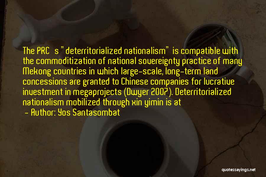 Yos Santasombat Quotes: The Prc's Deterritorialized Nationalism Is Compatible With The Commoditization Of National Sovereignty Practice Of Many Mekong Countries In Which Large-scale,