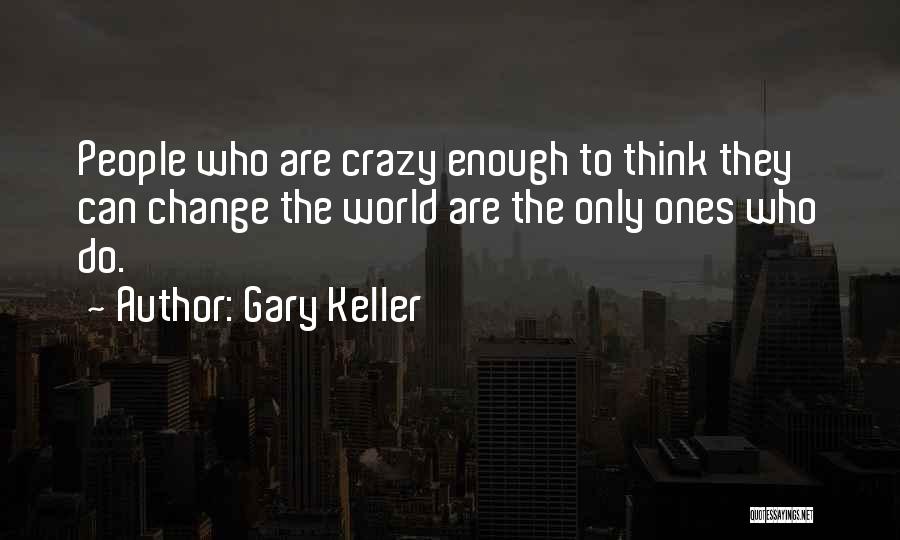 Gary Keller Quotes: People Who Are Crazy Enough To Think They Can Change The World Are The Only Ones Who Do.