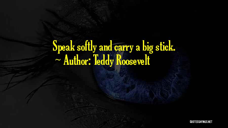 Teddy Roosevelt Quotes: Speak Softly And Carry A Big Stick.