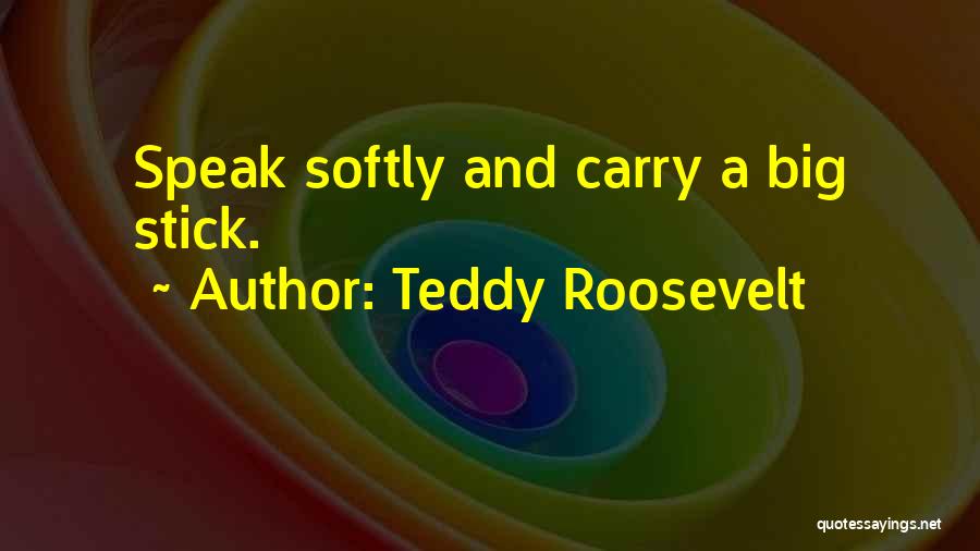Teddy Roosevelt Quotes: Speak Softly And Carry A Big Stick.
