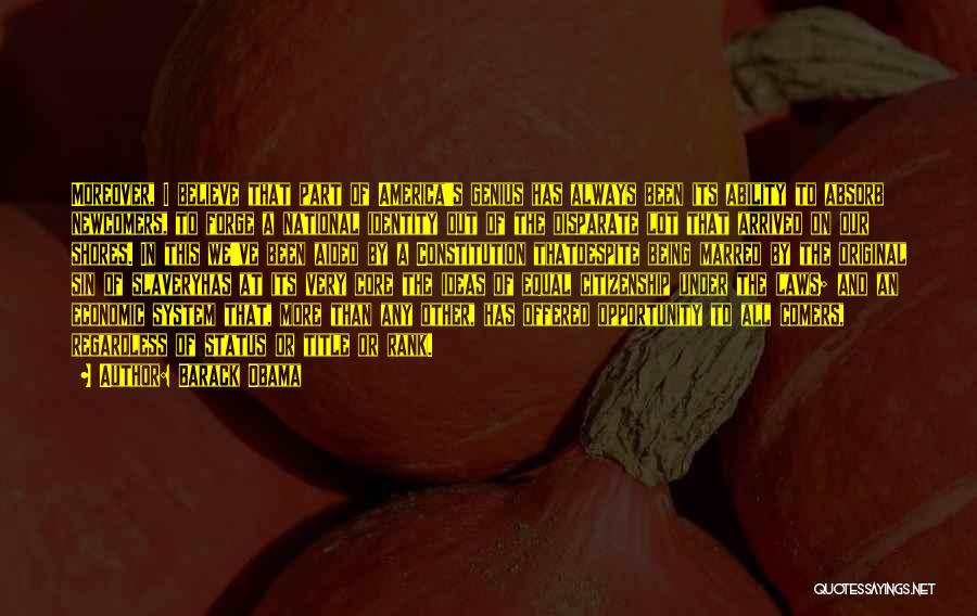 Barack Obama Quotes: Moreover, I Believe That Part Of America's Genius Has Always Been Its Ability To Absorb Newcomers, To Forge A National