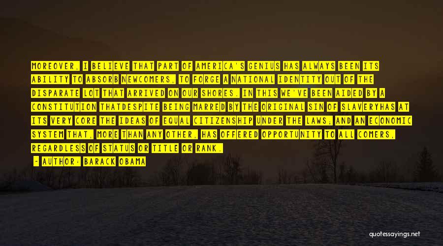 Barack Obama Quotes: Moreover, I Believe That Part Of America's Genius Has Always Been Its Ability To Absorb Newcomers, To Forge A National