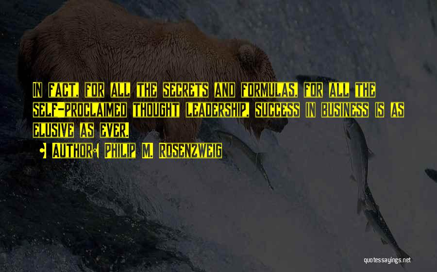 Philip M. Rosenzweig Quotes: In Fact, For All The Secrets And Formulas, For All The Self-proclaimed Thought Leadership, Success In Business Is As Elusive