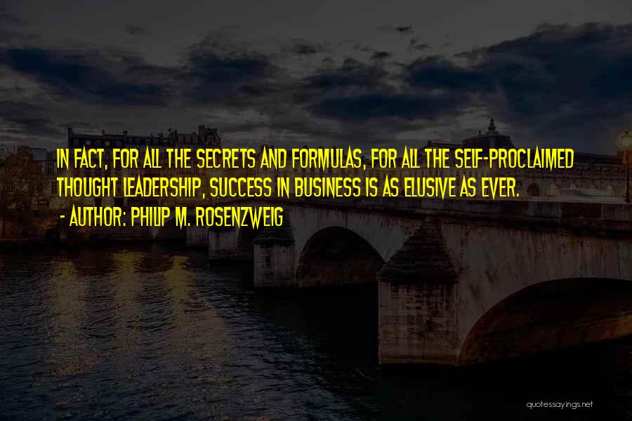 Philip M. Rosenzweig Quotes: In Fact, For All The Secrets And Formulas, For All The Self-proclaimed Thought Leadership, Success In Business Is As Elusive