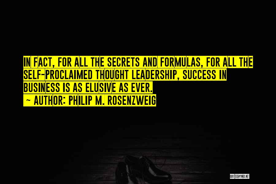 Philip M. Rosenzweig Quotes: In Fact, For All The Secrets And Formulas, For All The Self-proclaimed Thought Leadership, Success In Business Is As Elusive