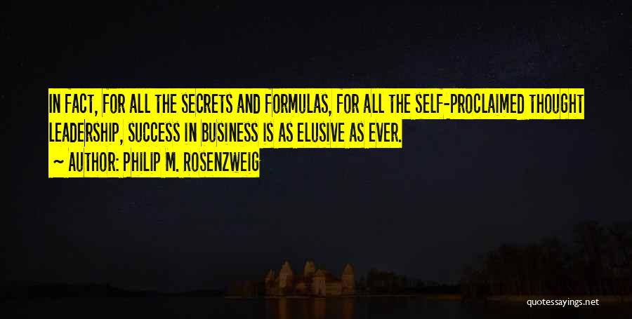 Philip M. Rosenzweig Quotes: In Fact, For All The Secrets And Formulas, For All The Self-proclaimed Thought Leadership, Success In Business Is As Elusive