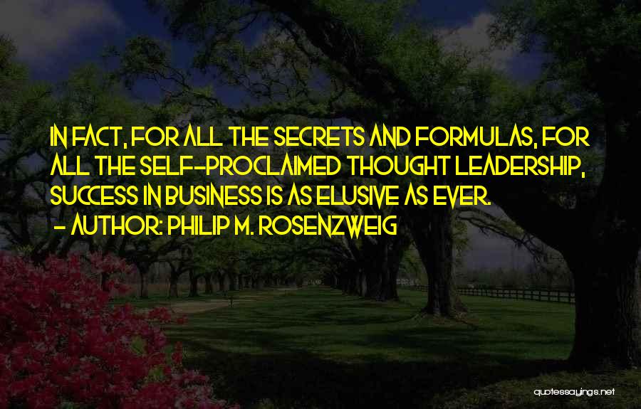 Philip M. Rosenzweig Quotes: In Fact, For All The Secrets And Formulas, For All The Self-proclaimed Thought Leadership, Success In Business Is As Elusive