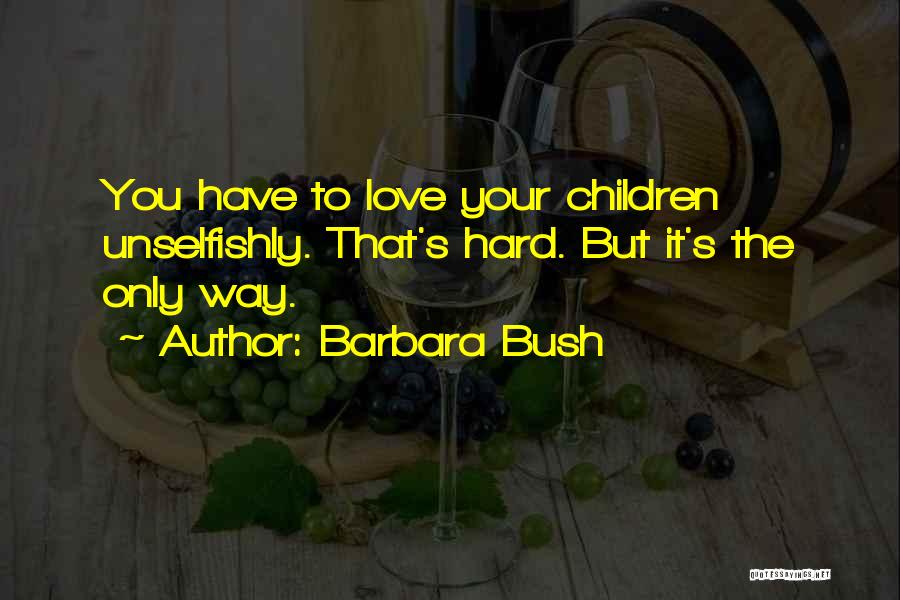 Barbara Bush Quotes: You Have To Love Your Children Unselfishly. That's Hard. But It's The Only Way.