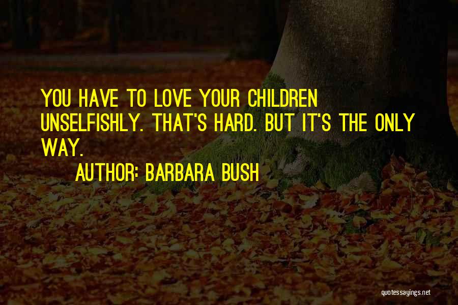 Barbara Bush Quotes: You Have To Love Your Children Unselfishly. That's Hard. But It's The Only Way.