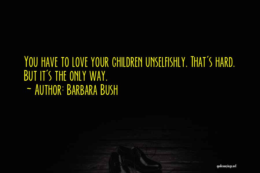 Barbara Bush Quotes: You Have To Love Your Children Unselfishly. That's Hard. But It's The Only Way.