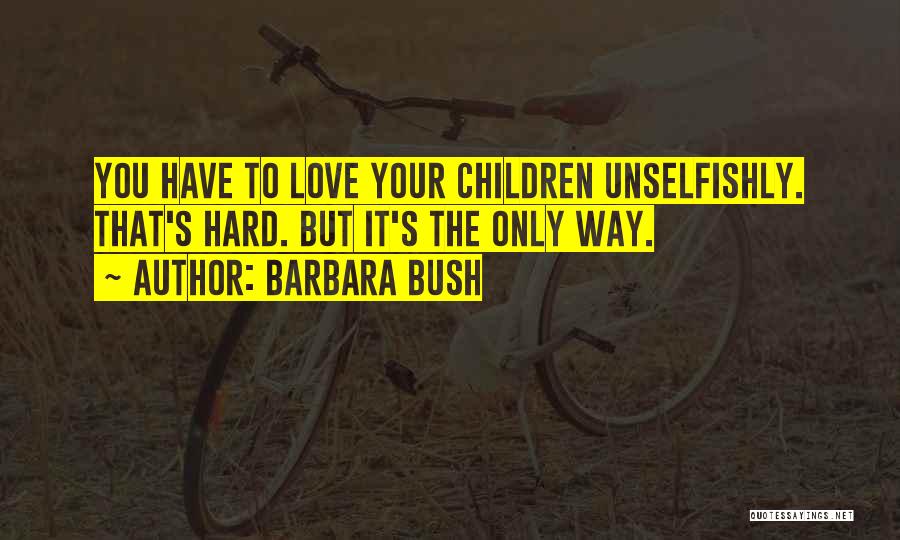 Barbara Bush Quotes: You Have To Love Your Children Unselfishly. That's Hard. But It's The Only Way.