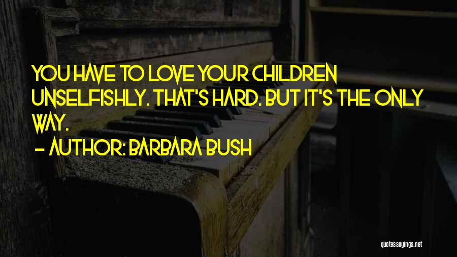 Barbara Bush Quotes: You Have To Love Your Children Unselfishly. That's Hard. But It's The Only Way.