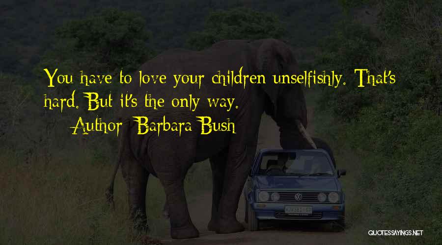 Barbara Bush Quotes: You Have To Love Your Children Unselfishly. That's Hard. But It's The Only Way.