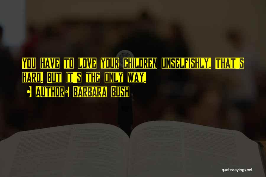 Barbara Bush Quotes: You Have To Love Your Children Unselfishly. That's Hard. But It's The Only Way.