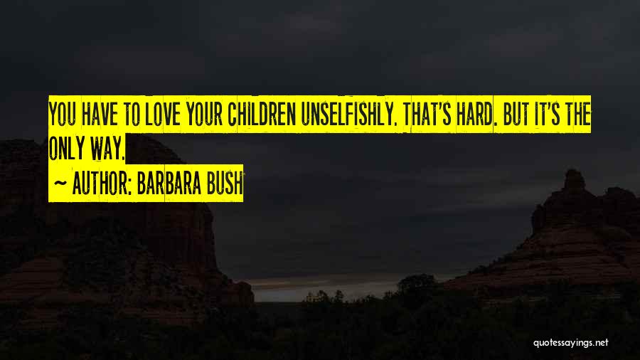 Barbara Bush Quotes: You Have To Love Your Children Unselfishly. That's Hard. But It's The Only Way.