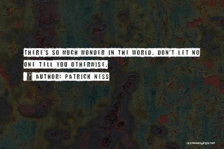 Patrick Ness Quotes: There's So Much Wonder In The World. Don't Let No One Tell You Otherwise.