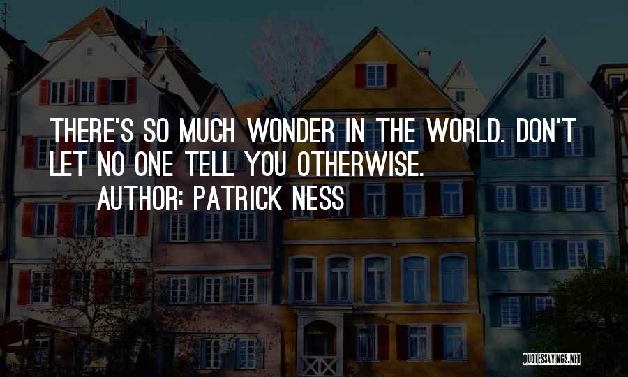 Patrick Ness Quotes: There's So Much Wonder In The World. Don't Let No One Tell You Otherwise.