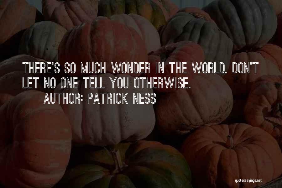 Patrick Ness Quotes: There's So Much Wonder In The World. Don't Let No One Tell You Otherwise.