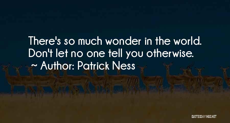 Patrick Ness Quotes: There's So Much Wonder In The World. Don't Let No One Tell You Otherwise.