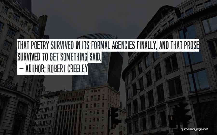 Robert Creeley Quotes: That Poetry Survived In Its Formal Agencies Finally, And That Prose Survived To Get Something Said.