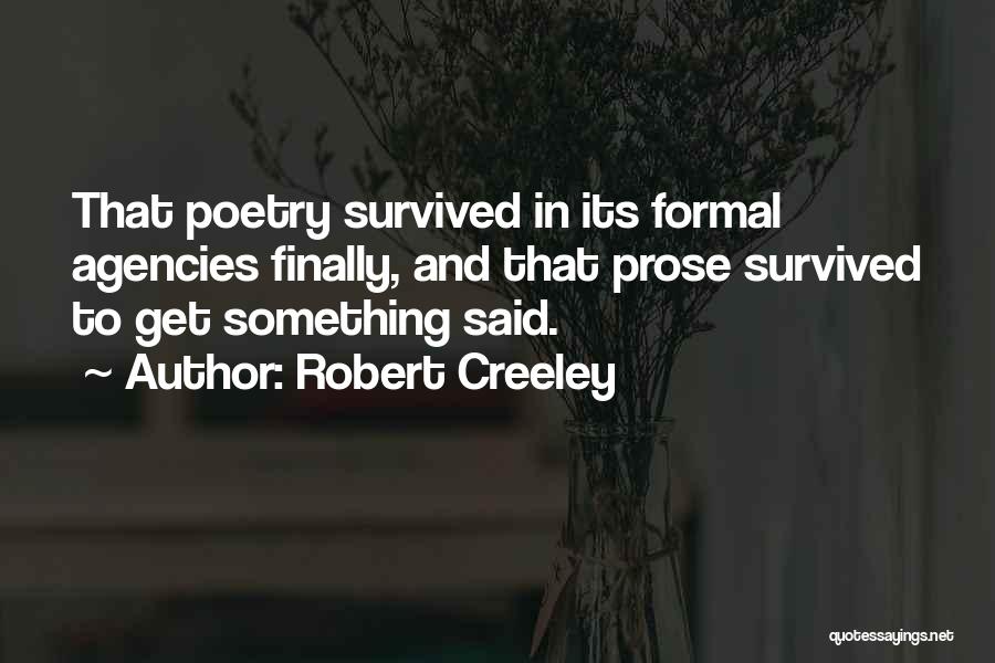 Robert Creeley Quotes: That Poetry Survived In Its Formal Agencies Finally, And That Prose Survived To Get Something Said.