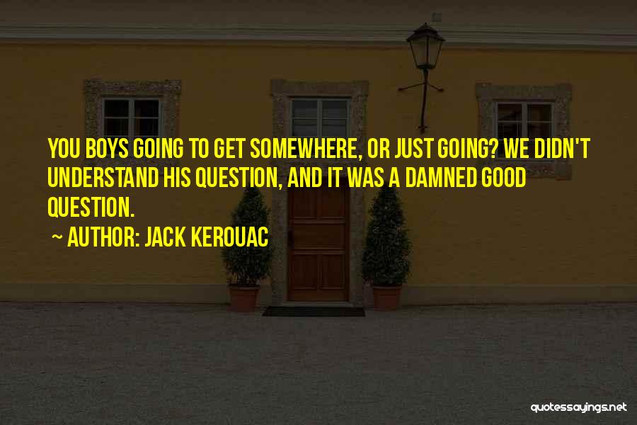 Jack Kerouac Quotes: You Boys Going To Get Somewhere, Or Just Going? We Didn't Understand His Question, And It Was A Damned Good