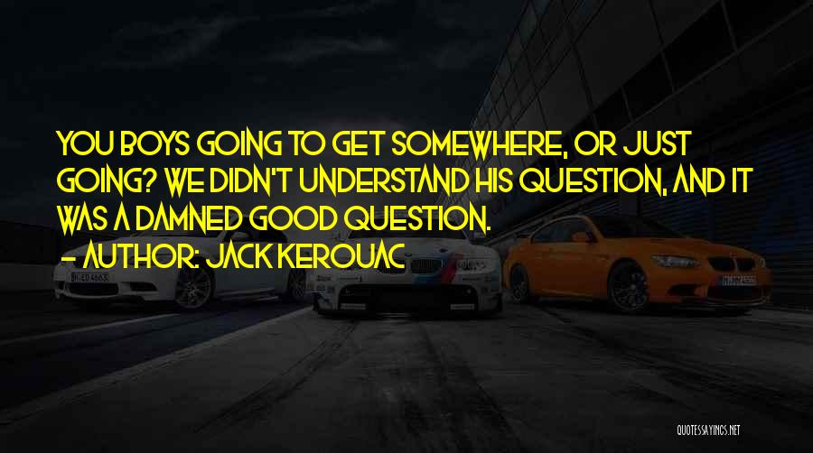 Jack Kerouac Quotes: You Boys Going To Get Somewhere, Or Just Going? We Didn't Understand His Question, And It Was A Damned Good