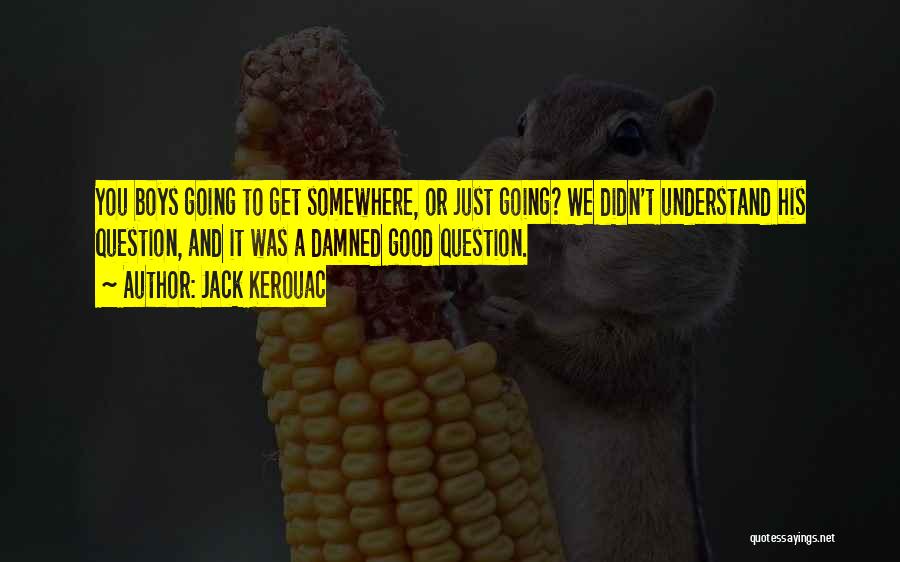 Jack Kerouac Quotes: You Boys Going To Get Somewhere, Or Just Going? We Didn't Understand His Question, And It Was A Damned Good