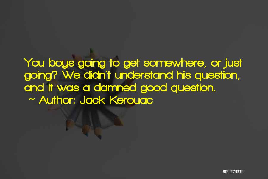 Jack Kerouac Quotes: You Boys Going To Get Somewhere, Or Just Going? We Didn't Understand His Question, And It Was A Damned Good