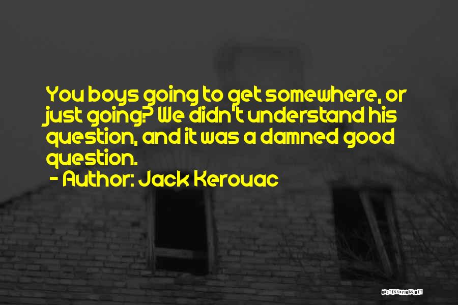 Jack Kerouac Quotes: You Boys Going To Get Somewhere, Or Just Going? We Didn't Understand His Question, And It Was A Damned Good