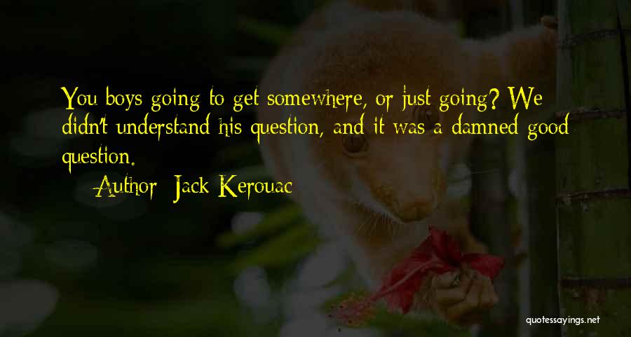 Jack Kerouac Quotes: You Boys Going To Get Somewhere, Or Just Going? We Didn't Understand His Question, And It Was A Damned Good