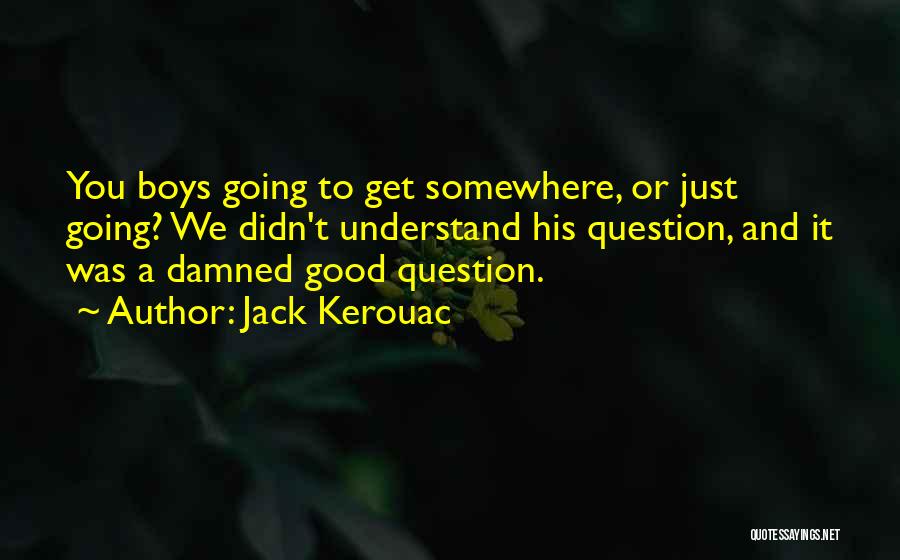 Jack Kerouac Quotes: You Boys Going To Get Somewhere, Or Just Going? We Didn't Understand His Question, And It Was A Damned Good